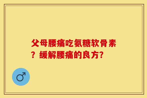 父母腰痛吃氨糖软骨素？缓解腰痛的良方？