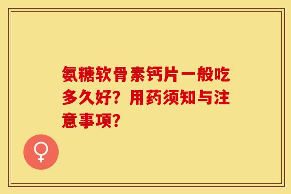 氨糖软骨素钙片一般吃多久好?用药须知与注意事项? 氨糖软骨素钙片一般吃多久好?用药须知与注意事项?