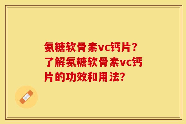 氨糖软骨素vc钙片?了解氨糖软骨素vc钙片的功效和用法? 氨糖软骨素vc钙片?了解氨糖软骨素vc钙片的功效和用法?