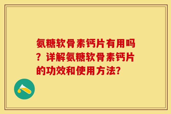 氨糖软骨素钙片有用吗?详解氨糖软骨素钙片的功效和使用方法? 氨糖软骨素钙片有用吗?详解氨糖软骨素钙片的功效和使用方法?