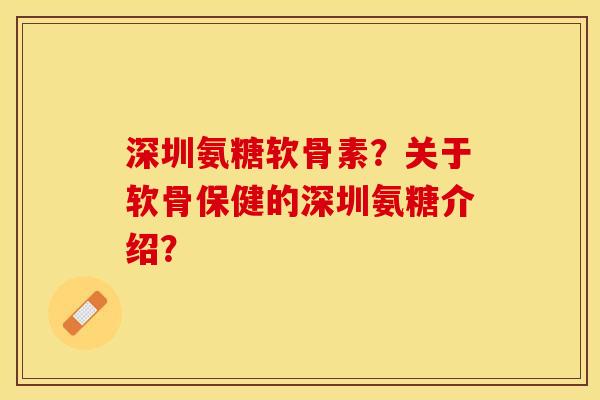 深圳氨糖软骨素?关于软骨保健的深圳氨糖介绍? 深圳氨糖软骨素?关于软骨保健的深圳氨糖介绍?