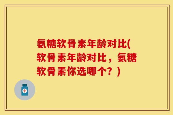 氨糖软骨素年龄对比(软骨素年龄对比，氨糖软骨素你选哪个？)