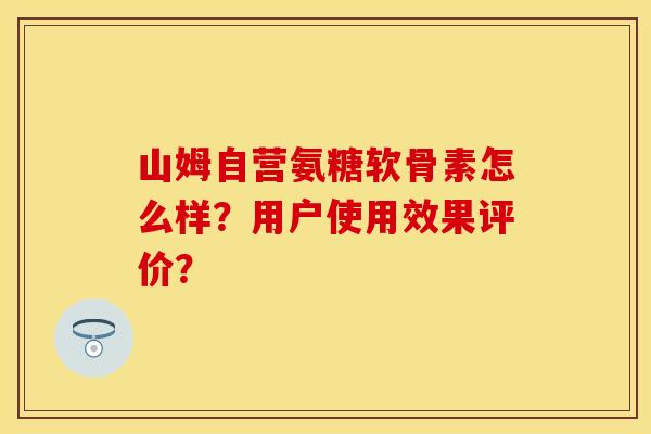 山姆自营氨糖软骨素怎么样？用户使用效果评价？