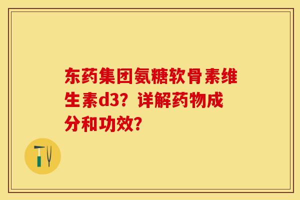 东药集团氨糖软骨素维生素d3？详解成分和功效？