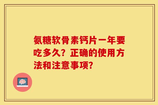 氨糖软骨素钙片一年要吃多久？正确的使用方法和注意事项？