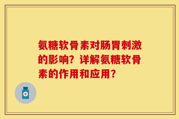 氨糖软骨素对肠胃刺激的影响？详解氨糖软骨素的作用和应用？