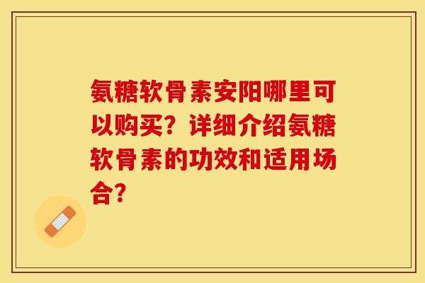氨糖软骨素安阳哪里可以购买？详细介绍氨糖软骨素的功效和适用场合？