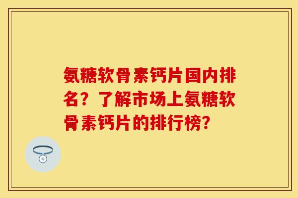 氨糖软骨素钙片国内排名？了解市场上氨糖软骨素钙片的排行榜？