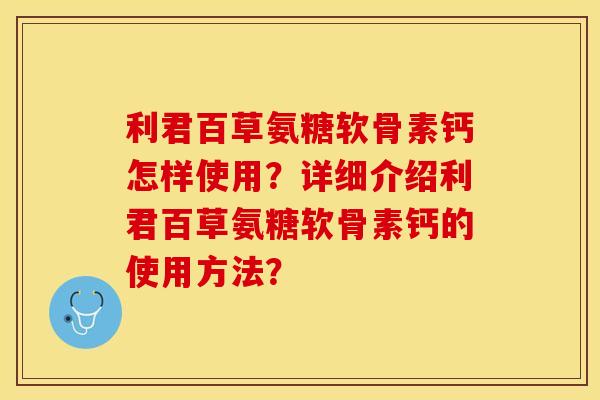 利君百草氨糖软骨素钙怎样使用?详细介绍利君百草氨糖软骨素钙的使用方法? 利君百草氨糖软骨素钙怎样使用?详细介绍利君百草氨糖软骨素钙的使用方法?