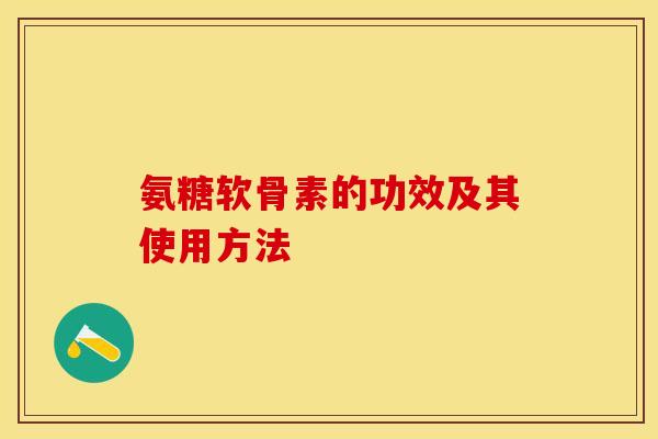 氨糖软骨素的功效及其使用方法 氨糖软骨素的功效及其使用方法