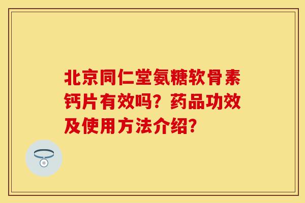 北京同仁堂氨糖软骨素钙片有效吗？药品功效及使用方法介绍？