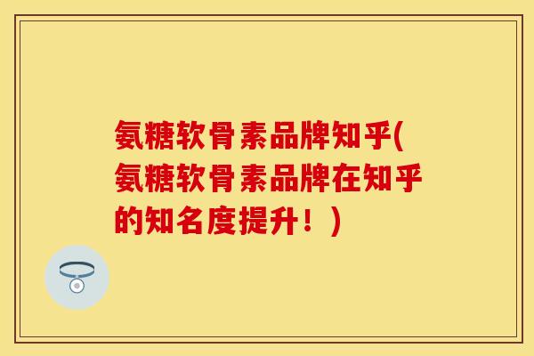 氨糖软骨素品牌知乎(氨糖软骨素品牌在知乎的知名度提升！)