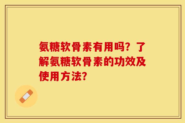 氨糖软骨素有用吗？了解氨糖软骨素的功效及使用方法？