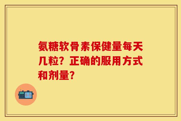 氨糖软骨素保健量每天几粒？正确的服用方式和剂量？