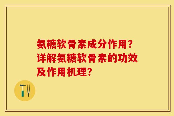 氨糖软骨素成分作用？详解氨糖软骨素的功效及作用机理？