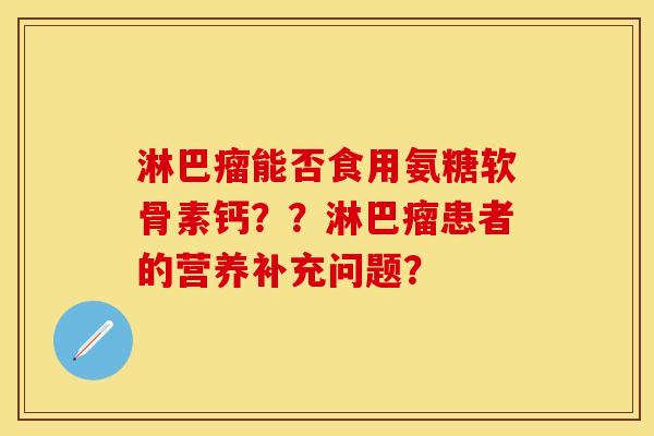 淋巴瘤能否食用氨糖软骨素钙??淋巴瘤患者的营养补充问题? 淋巴瘤能否食用氨糖软骨素钙??淋巴瘤患者的营养补充问题?