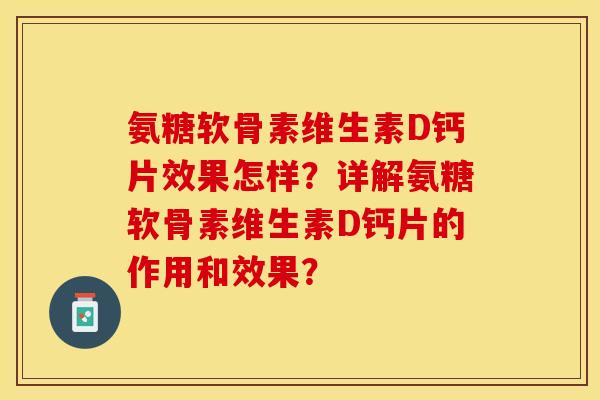 氨糖软骨素维生素D钙片效果怎样?详解氨糖软骨素维生素D钙片的作用和效果? 氨糖软骨素维生素D钙片效果怎样?详解氨糖软骨素维生素D钙片的作用和效果?