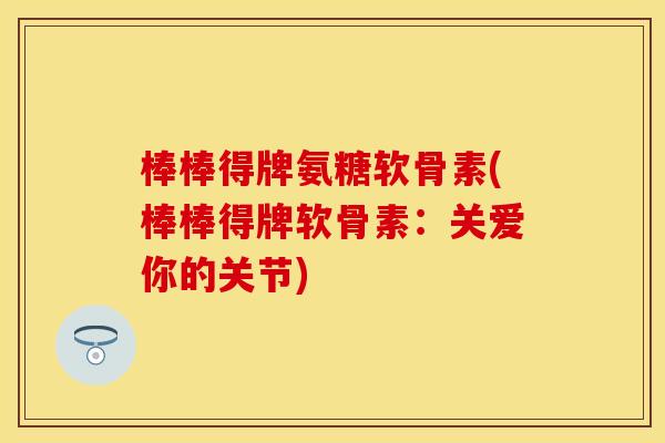 棒棒得牌氨糖软骨素(棒棒得牌软骨素:关爱你的关节) 棒棒得牌氨糖软骨素(棒棒得牌软骨素:关爱你的关节)