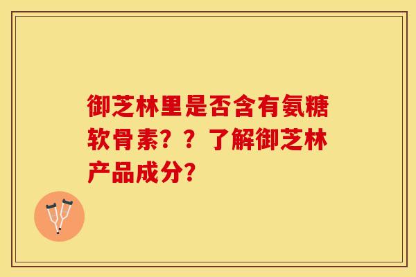 御芝林里是否含有氨糖软骨素??了解御芝林产品成分? 御芝林里是否含有氨糖软骨素??了解御芝林产品成分?