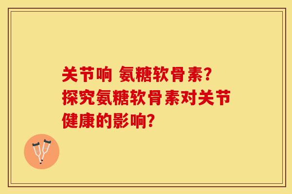 关节响 氨糖软骨素?探究氨糖软骨素对关节健康的影响? 关节响 氨糖软骨素?探究氨糖软骨素对关节健康的影响?