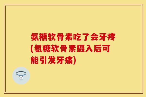 氨糖软骨素吃了会牙疼(氨糖软骨素摄入后可能引发牙痛) 氨糖软骨素吃了会牙疼(氨糖软骨素摄入后可能引发牙痛)