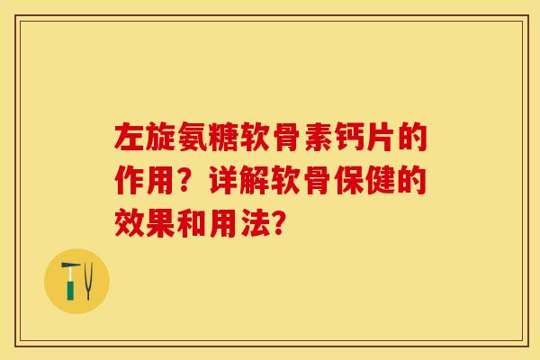左旋氨糖软骨素钙片的作用？详解软骨保健的效果和用法？