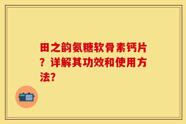 田之韵氨糖软骨素钙片?详解其功效和使用方法? 田之韵氨糖软骨素钙片?详解其功效和使用方法?