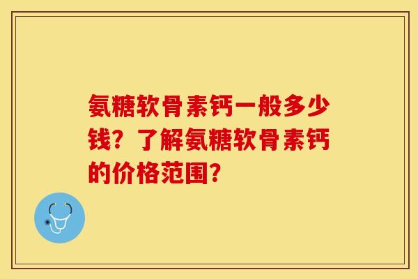 氨糖软骨素钙一般多少钱?了解氨糖软骨素钙的价格范围? 氨糖软骨素钙一般多少钱?了解氨糖软骨素钙的价格范围?