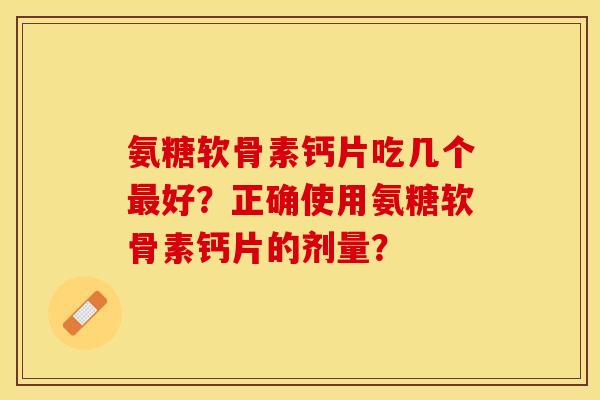 氨糖软骨素钙片吃几个最好？正确使用氨糖软骨素钙片的剂量？