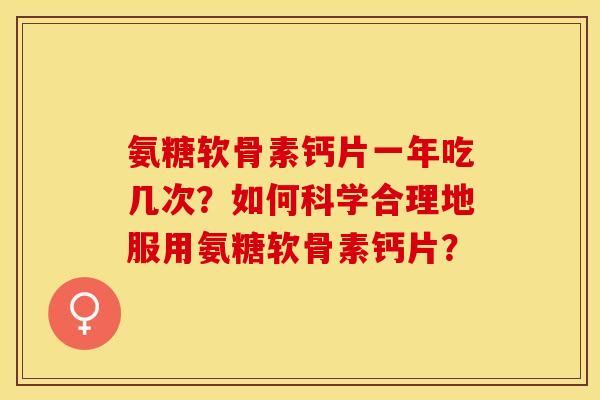 氨糖软骨素钙片一年吃几次？如何科学合理地服用氨糖软骨素钙片？