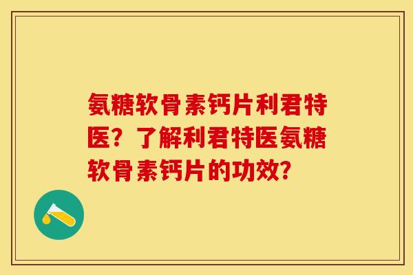 氨糖软骨素钙片利君特医？了解利君特医氨糖软骨素钙片的功效？