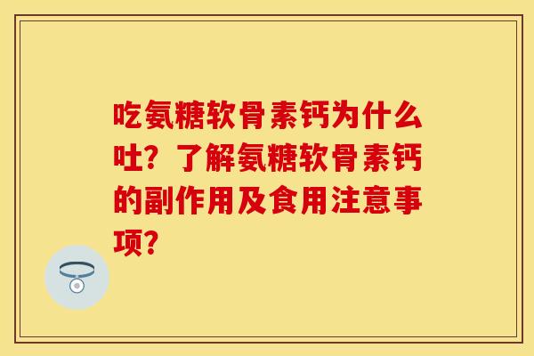 吃氨糖软骨素钙为什么吐?了解氨糖软骨素钙的副作用及食用注意事项? 吃氨糖软骨素钙为什么吐?了解氨糖软骨素钙的副作用及食用注意事项?