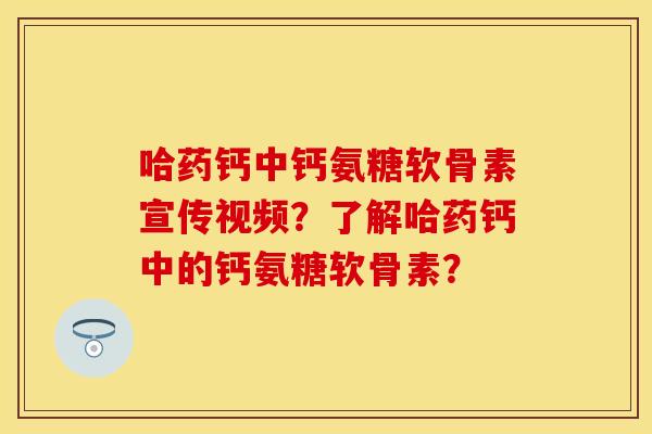 哈药钙中钙氨糖软骨素宣传视频?了解哈药钙中的钙氨糖软骨素? 哈药钙中钙氨糖软骨素宣传视频?了解哈药钙中的钙氨糖软骨素?