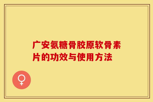 广安氨糖骨胶原软骨素片的功效与使用方法