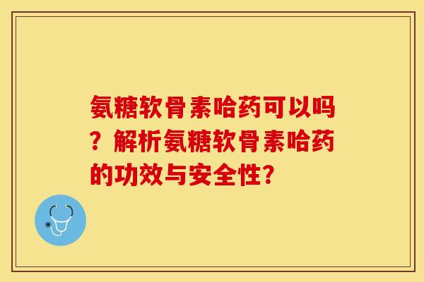 氨糖软骨素哈药可以吗?解析氨糖软骨素哈药的功效与安全性? 氨糖软骨素哈药可以吗?解析氨糖软骨素哈药的功效与安全性?