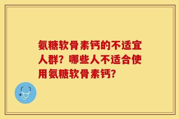 氨糖软骨素钙的不适宜人群？哪些人不适合使用氨糖软骨素钙？