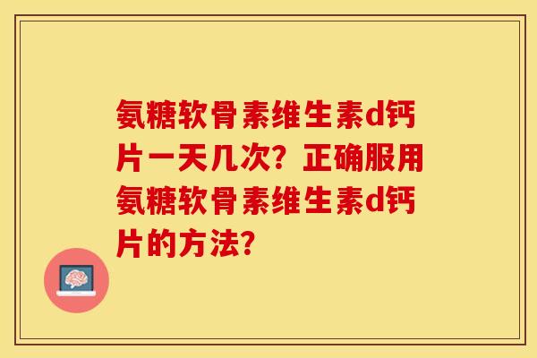 氨糖软骨素维生素d钙片一天几次？正确服用氨糖软骨素维生素d钙片的方法？