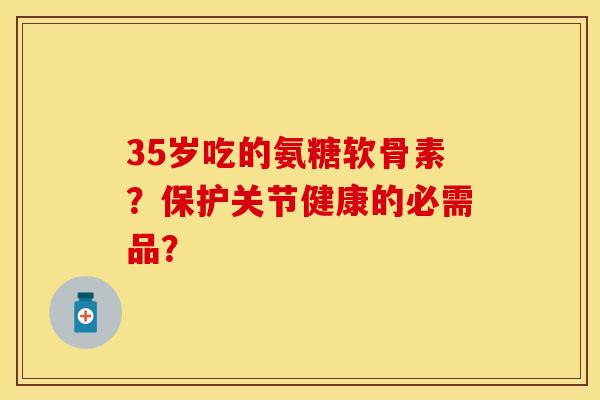 35岁吃的氨糖软骨素？保护关节健康的必需品？