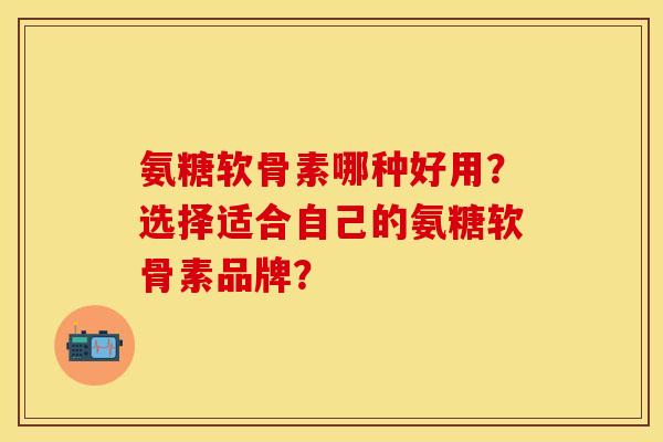 氨糖软骨素哪种好用？选择适合自己的氨糖软骨素品牌？