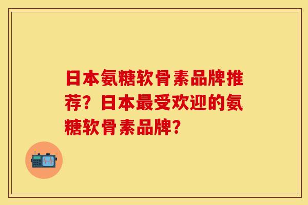 日本氨糖软骨素品牌推荐?日本受欢迎的氨糖软骨素品牌? 日本氨糖软骨素品牌推荐?日本受欢迎的氨糖软骨素品牌?