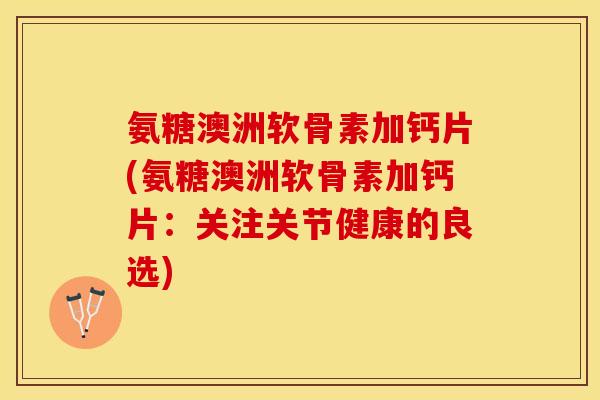 氨糖澳洲软骨素加钙片(氨糖澳洲软骨素加钙片：关注关节健康的良选)
