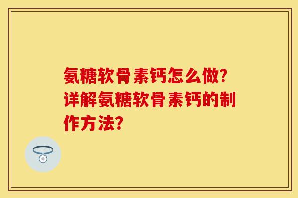 氨糖软骨素钙怎么做?详解氨糖软骨素钙的制作方法? 氨糖软骨素钙怎么做?详解氨糖软骨素钙的制作方法?