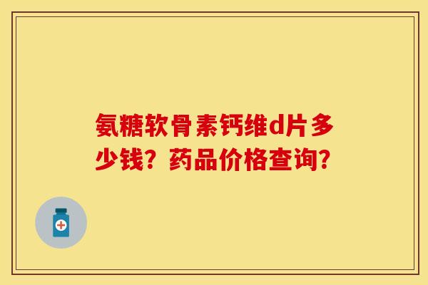 氨糖软骨素钙维d片多少钱?药品价格查询? 氨糖软骨素钙维d片多少钱?药品价格查询?