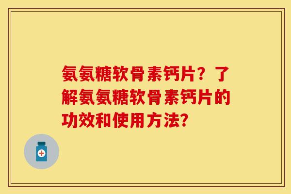 氨氨糖软骨素钙片？了解氨氨糖软骨素钙片的功效和使用方法？