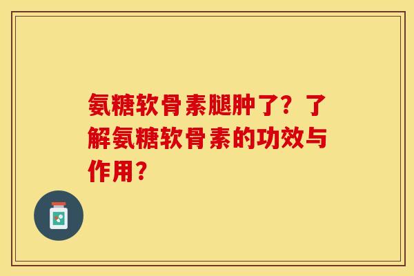 氨糖软骨素腿肿了？了解氨糖软骨素的功效与作用？