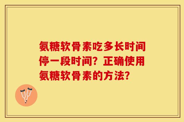 氨糖软骨素吃多长时间停一段时间？正确使用氨糖软骨素的方法？