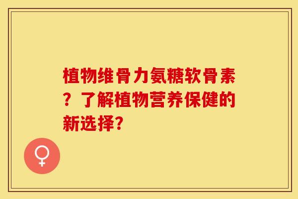 植物维骨力氨糖软骨素？了解植物营养保健的新选择？