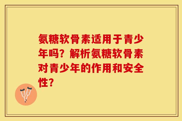 氨糖软骨素适用于青少年吗？解析氨糖软骨素对青少年的作用和安全性？