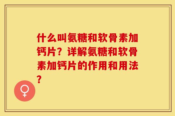 什么叫氨糖和软骨素加钙片？详解氨糖和软骨素加钙片的作用和用法？