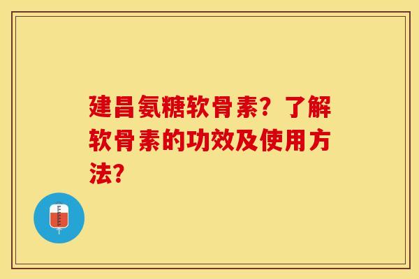 建昌氨糖软骨素?了解软骨素的功效及使用方法? 建昌氨糖软骨素?了解软骨素的功效及使用方法?